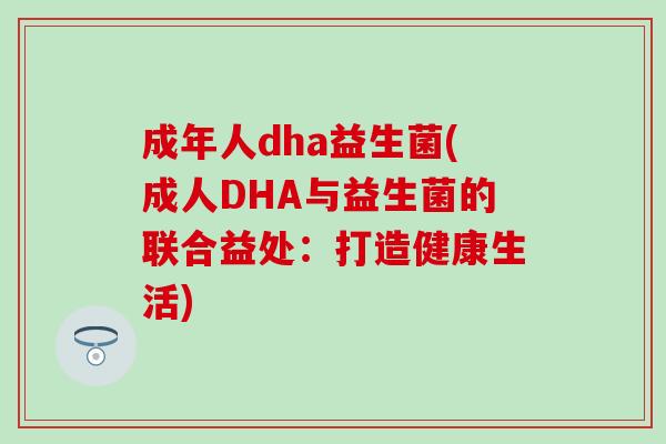 成年人dha益生菌(成人DHA与益生菌的联合益处：打造健康生活)