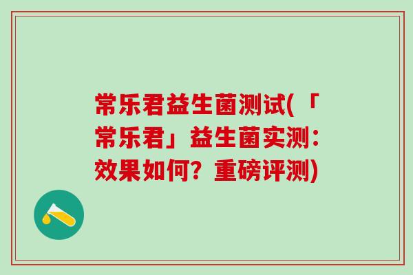 常乐君益生菌测试(「常乐君」益生菌实测：效果如何？重磅评测)