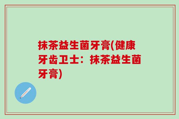 抹茶益生菌牙膏(健康牙齿卫士：抹茶益生菌牙膏)