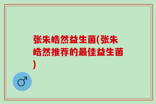 张朱皓然益生菌(张朱皓然推荐的佳益生菌)
