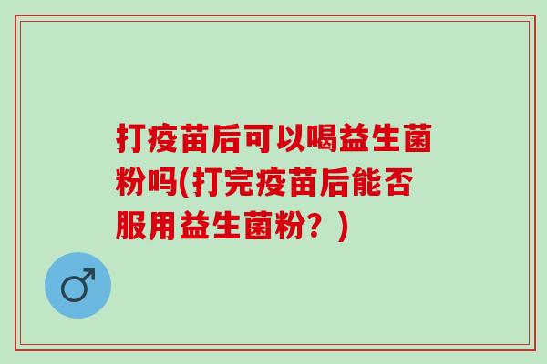 打疫苗后可以喝益生菌粉吗(打完疫苗后能否服用益生菌粉？)