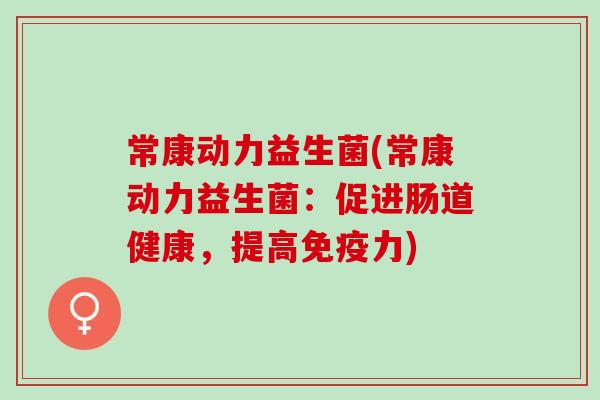 常康动力益生菌(常康动力益生菌：促进肠道健康，提高力)