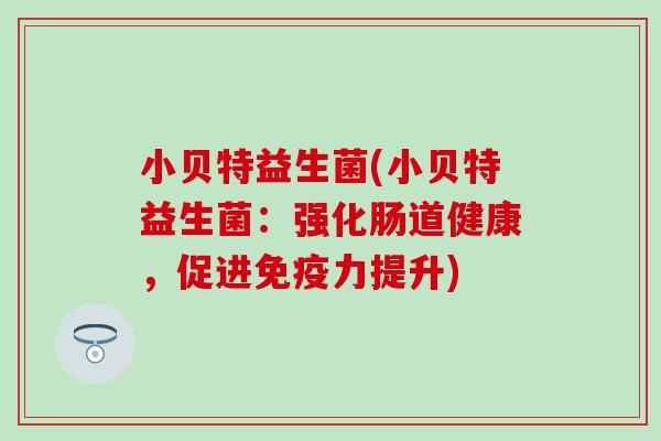 小贝特益生菌(小贝特益生菌：强化肠道健康，促进力提升)