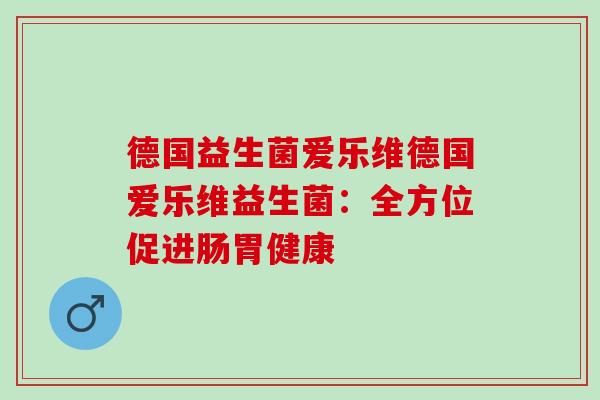 德国益生菌爱乐维德国爱乐维益生菌:全方位促进肠胃健康 德国益生菌爱乐维德国爱乐维益生菌:全方位促进肠胃健康