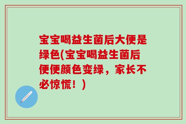 宝宝喝益生菌后大便是绿色(宝宝喝益生菌后便便颜色变绿，家长不必惊慌！)