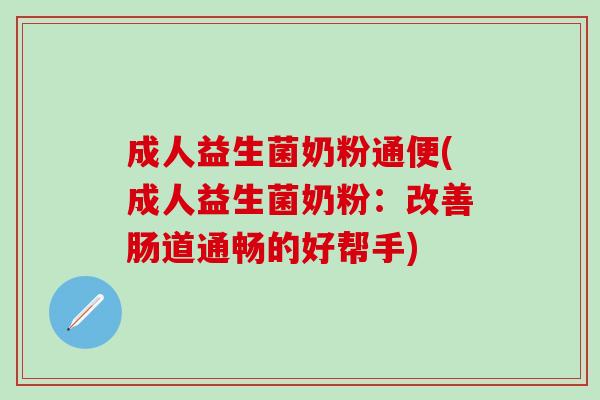 成人益生菌奶粉通便(成人益生菌奶粉：改善肠道通畅的好帮手)