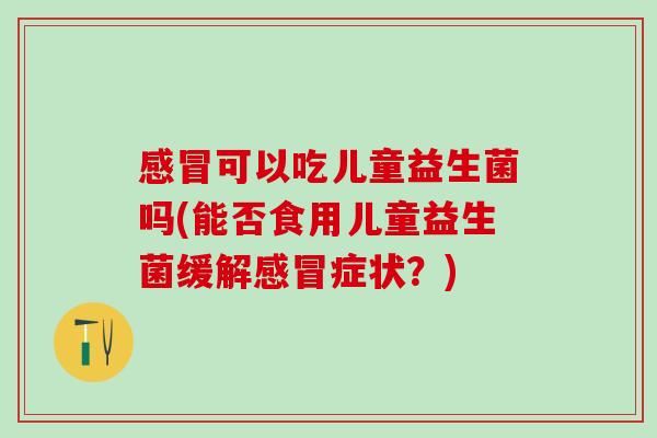 可以吃儿童益生菌吗(能否食用儿童益生菌缓解症状？)