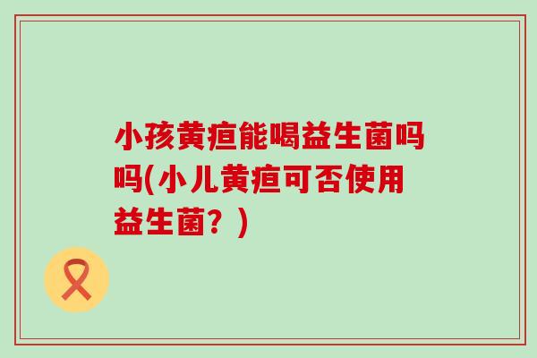 小孩黄疸能喝益生菌吗吗(小儿黄疸可否使用益生菌？)