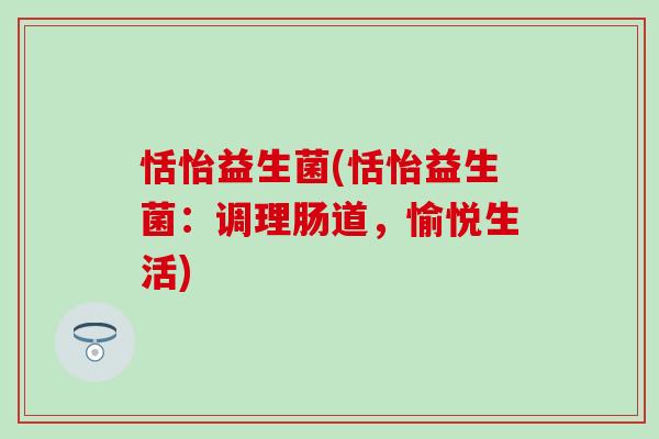 恬怡益生菌(恬怡益生菌：调理肠道，愉悦生活)
