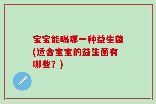 宝宝能喝哪一种益生菌(适合宝宝的益生菌有哪些？)