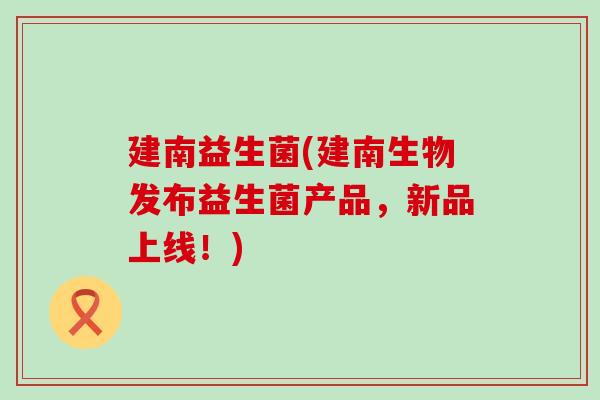 建南益生菌(建南生物发布益生菌产品，新品上线！)