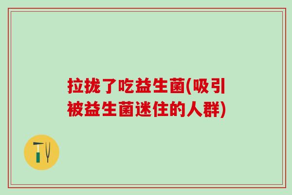 拉拢了吃益生菌(吸引被益生菌迷住的人群)