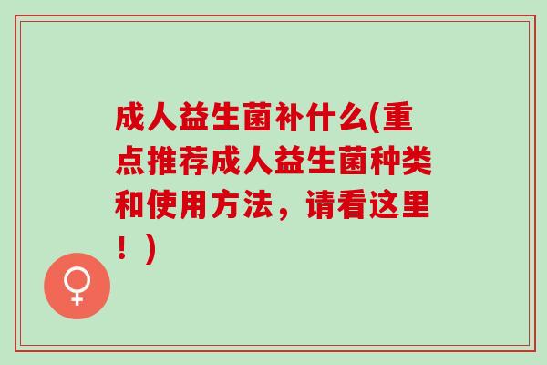 成人益生菌补什么(重点推荐成人益生菌种类和使用方法，请看这里！)
