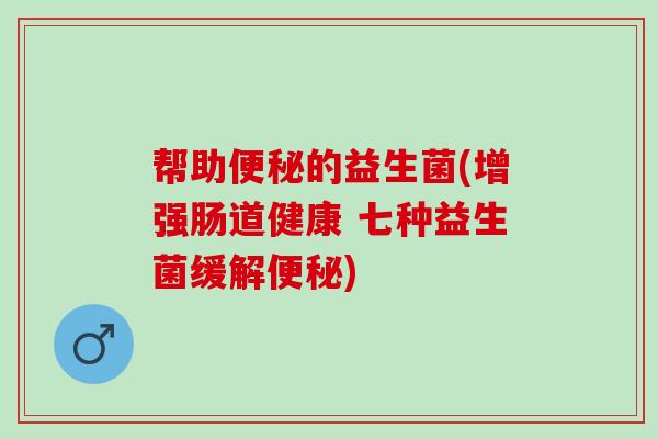 帮助的益生菌(增强肠道健康 七种益生菌缓解)