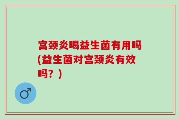 宫颈炎喝益生菌有用吗(益生菌对宫颈炎有效吗？)