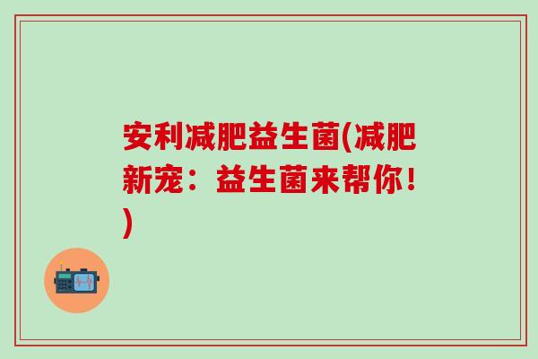 安利益生菌(新宠：益生菌来帮你！)