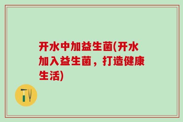 开水中加益生菌(开水加入益生菌，打造健康生活)