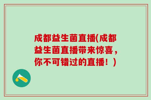 成都益生菌直播(成都益生菌直播带来惊喜，你不可错过的直播！)