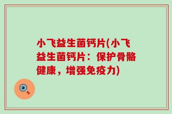 小飞益生菌钙片(小飞益生菌钙片：保护骨骼健康，增强力)