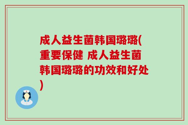 成人益生菌韩国璐璐(重要保健 成人益生菌韩国璐璐的功效和好处)