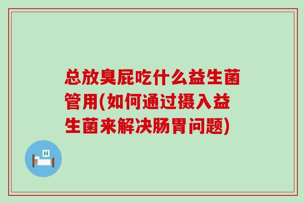 总放臭屁吃什么益生菌管用(如何通过摄入益生菌来解决肠胃问题)