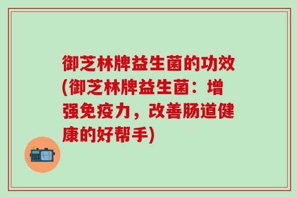 御芝林牌益生菌的功效(御芝林牌益生菌：增强力，改善肠道健康的好帮手)