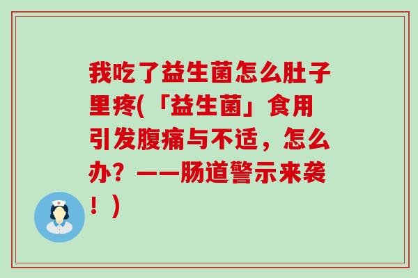 我吃了益生菌怎么肚子里疼(「益生菌」食用引发与不适，怎么办？——肠道警示来袭！)
