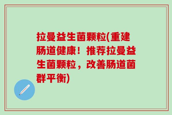 拉曼益生菌颗粒(重建肠道健康！推荐拉曼益生菌颗粒，改善肠道菌群平衡)