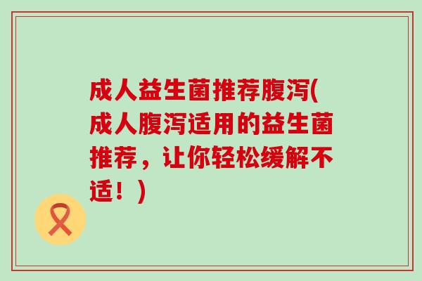 成人益生菌推荐(成人适用的益生菌推荐，让你轻松缓解不适！)