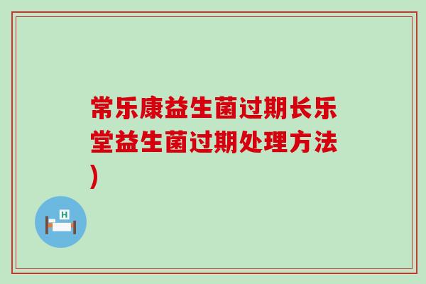 常乐康益生菌过期长乐堂益生菌过期处理方法)