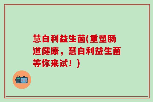 慧白利益生菌(重塑肠道健康，慧白利益生菌等你来试！)