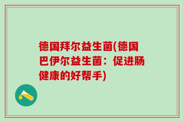 德国拜尔益生菌(德国巴伊尔益生菌：促进肠健康的好帮手)