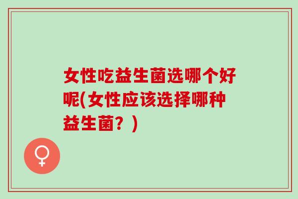 女性吃益生菌选哪个好呢(女性应该选择哪种益生菌？)