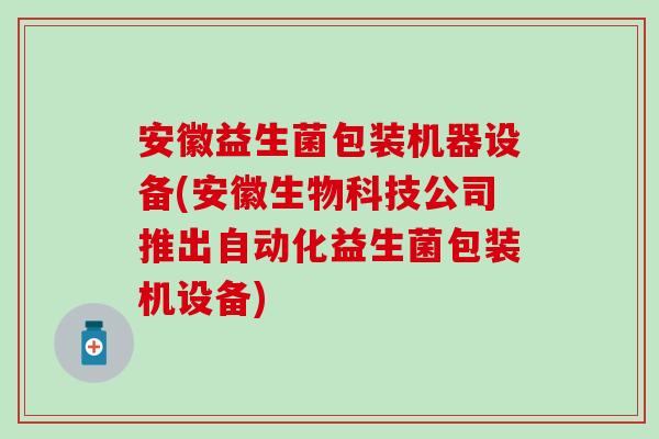 安徽益生菌包装机器设备(安徽生物科技公司推出自动化益生菌包装机设备)