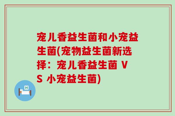 宠儿香益生菌和小宠益生菌(宠物益生菌新选择：宠儿香益生菌 VS 小宠益生菌)