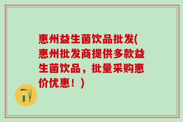 惠州益生菌饮品批发(惠州批发商提供多款益生菌饮品，批量采购惠价优惠！)