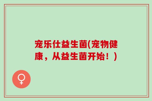 宠乐仕益生菌(宠物健康，从益生菌开始！)