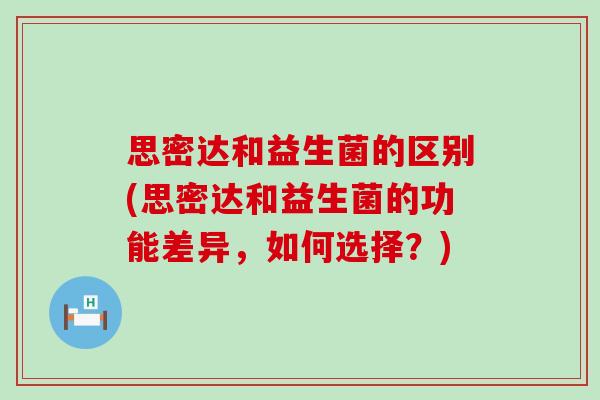 思密达和益生菌的区别(思密达和益生菌的功能差异，如何选择？)