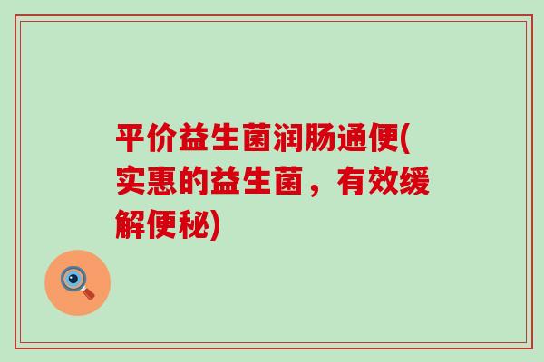 平价益生菌润肠通便(实惠的益生菌，有效缓解)