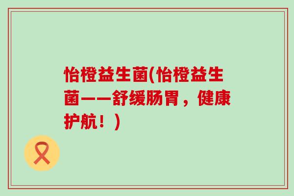 怡橙益生菌(怡橙益生菌——舒缓肠胃，健康护航！)