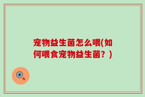 宠物益生菌怎么喂(如何喂食宠物益生菌？)
