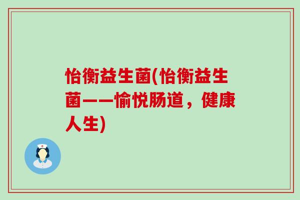 怡衡益生菌(怡衡益生菌——愉悦肠道，健康人生)