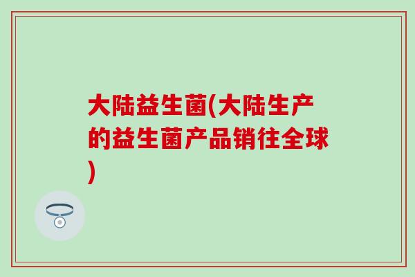 大陆益生菌(大陆生产的益生菌产品销往全球)