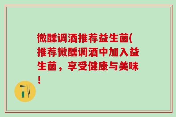 微醺调酒推荐益生菌(推荐微醺调酒中加入益生菌，享受健康与美味！