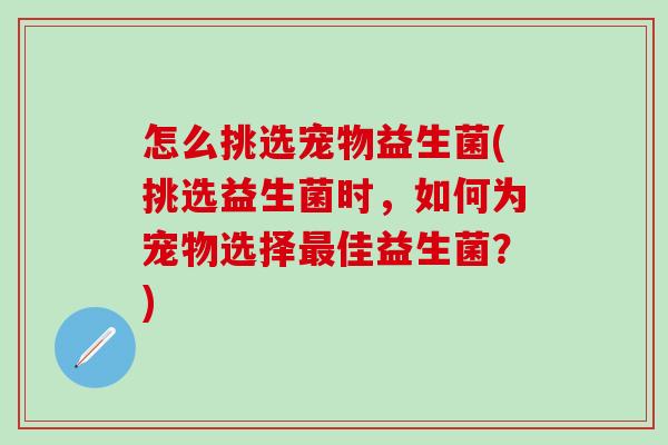 怎么挑选宠物益生菌(挑选益生菌时，如何为宠物选择佳益生菌？)