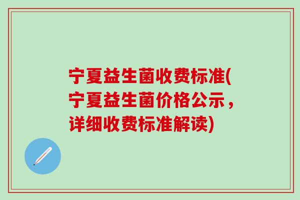 宁夏益生菌收费标准(宁夏益生菌价格公示，详细收费标准解读)