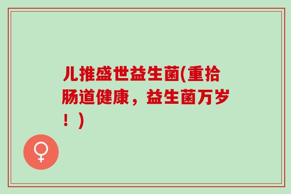 儿推盛世益生菌(重拾肠道健康，益生菌万岁！)