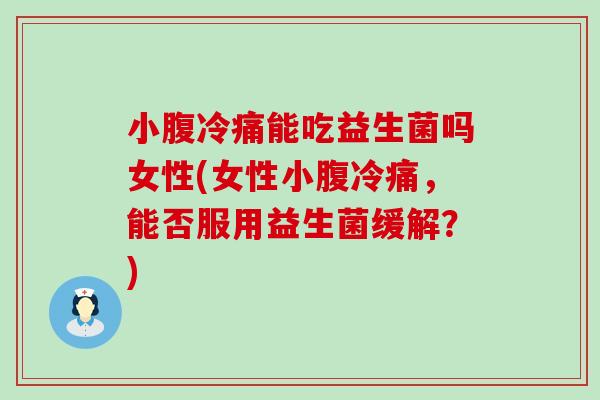 小腹冷痛能吃益生菌吗女性(女性小腹冷痛，能否服用益生菌缓解？)