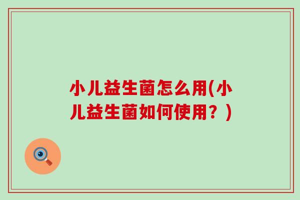 小儿益生菌怎么用(小儿益生菌如何使用？)