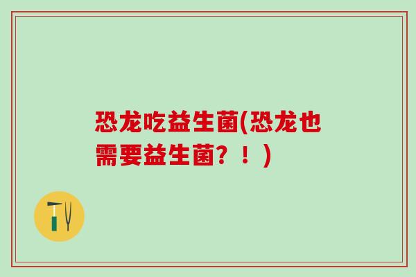 恐龙吃益生菌(恐龙也需要益生菌？！)